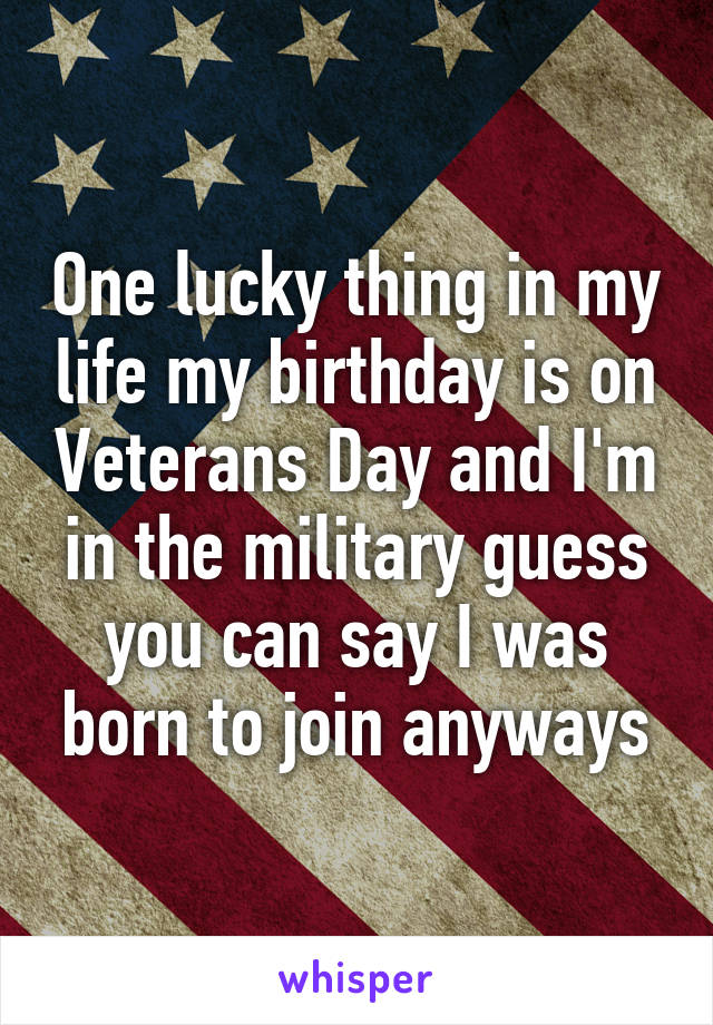 One lucky thing in my life my birthday is on Veterans Day and I'm in the military guess you can say I was born to join anyways