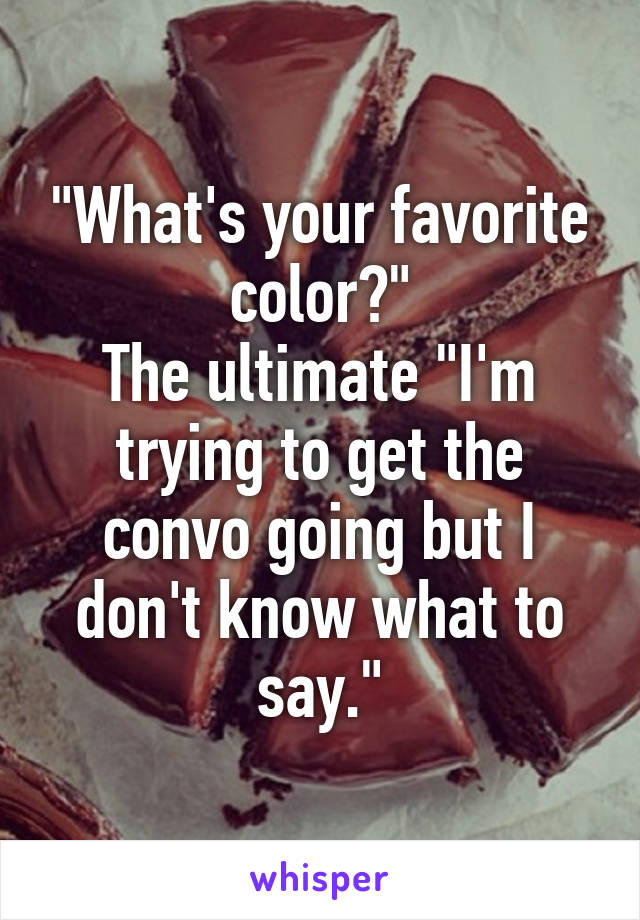 "What's your favorite color?"
The ultimate "I'm trying to get the convo going but I don't know what to say."