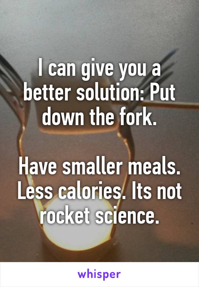 I can give you a better solution: Put down the fork.

Have smaller meals. Less calories. Its not rocket science.