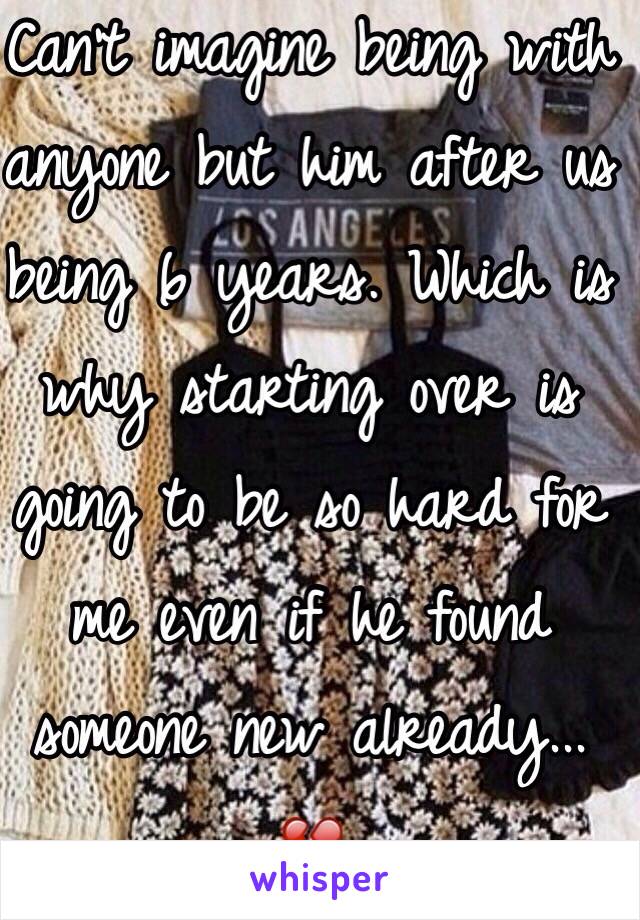 Can't imagine being with anyone but him after us being 6 years. Which is why starting over is going to be so hard for me even if he found someone new already... 💔