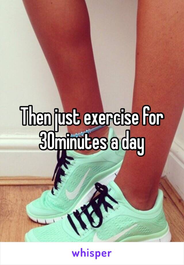 Then just exercise for 30minutes a day