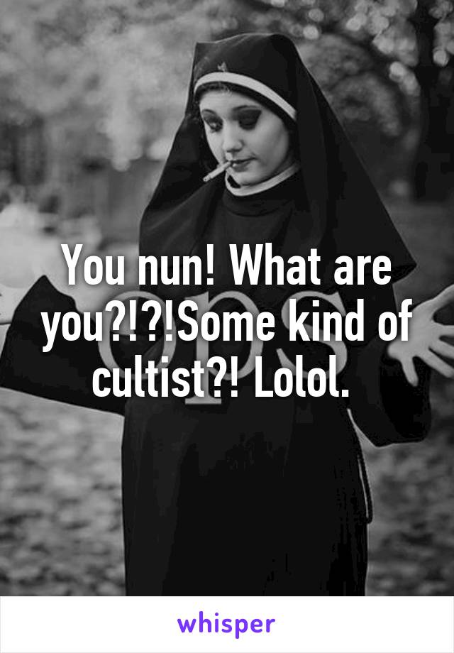 You nun! What are you?!?!Some kind of cultist?! Lolol. 