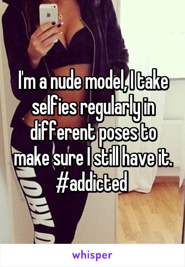 I'm a nude model, I take selfies regularly in different poses to make sure I still have it. #addicted 