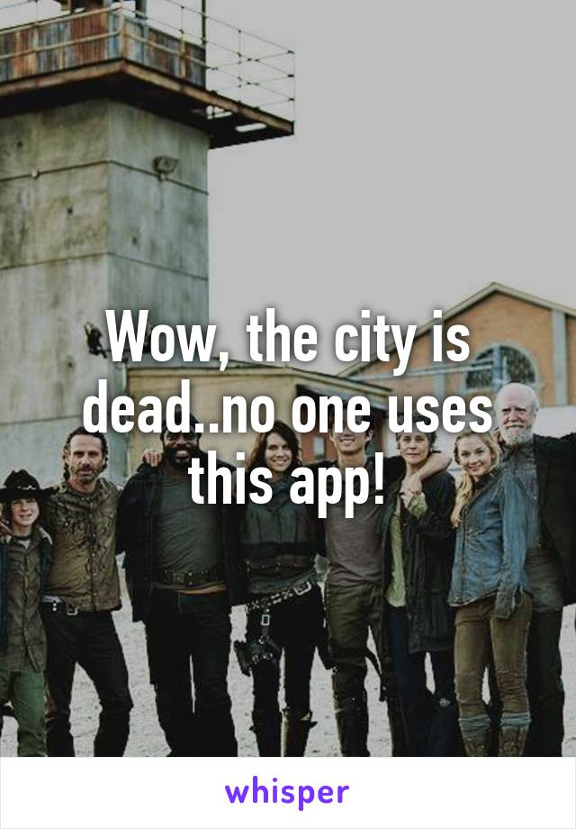 Wow, the city is dead..no one uses this app!