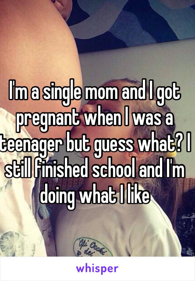 I'm a single mom and I got pregnant when I was a teenager but guess what? I still finished school and I'm doing what I like 