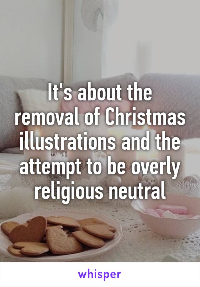 It's about the removal of Christmas illustrations and the attempt to be overly religious neutral