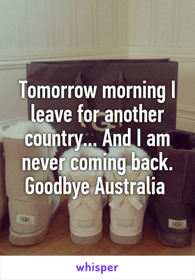 Tomorrow morning I leave for another country... And I am never coming back. Goodbye Australia 