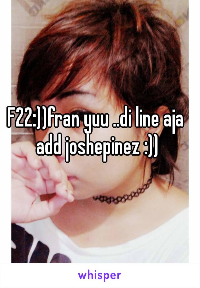 F22:))fran yuu ..di line aja add joshepinez :))