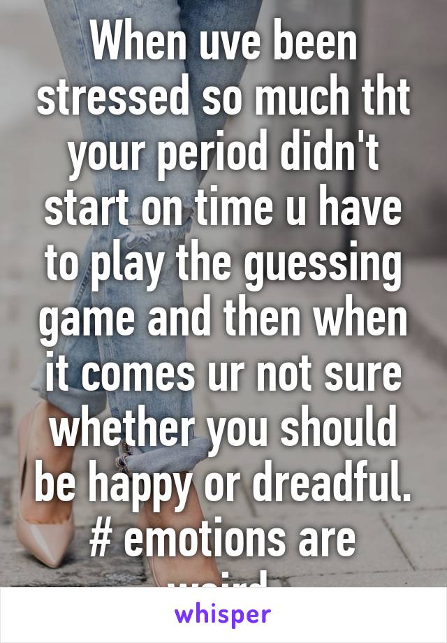 When uve been stressed so much tht your period didn't start on time u have to play the guessing game and then when it comes ur not sure whether you should be happy or dreadful.
# emotions are weird 