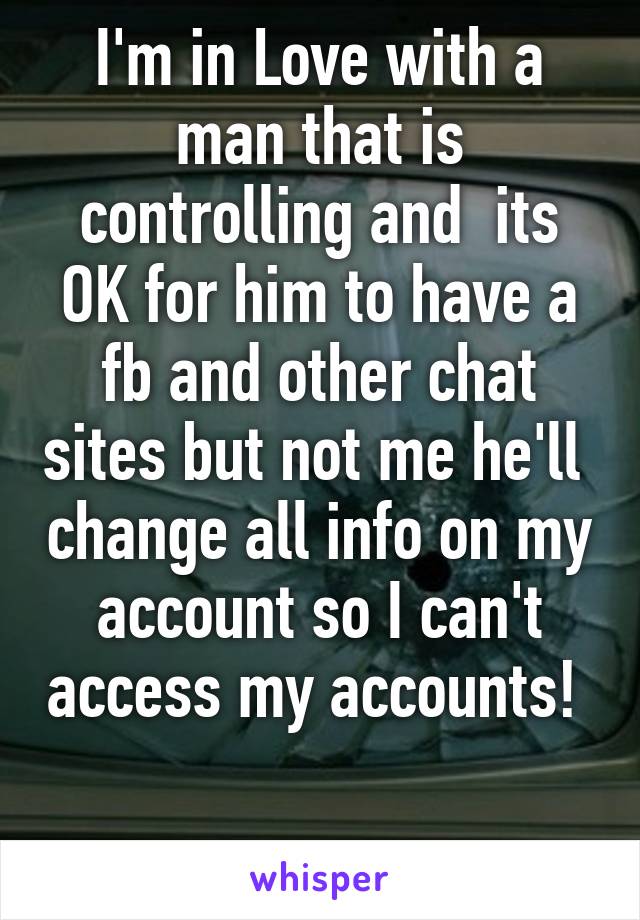 I'm in Love with a man that is controlling and  its OK for him to have a fb and other chat sites but not me he'll  change all info on my account so I can't access my accounts!  
