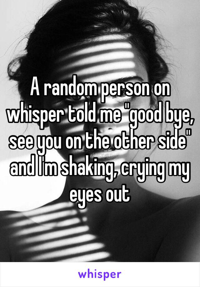 A random person on whisper told me "good bye, see you on the other side" and I'm shaking, crying my eyes out 