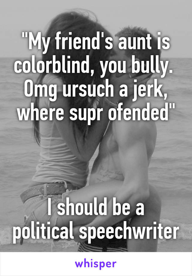 "My friend's aunt is colorblind, you bully.  Omg ursuch a jerk, where supr ofended"



I should be a political speechwriter