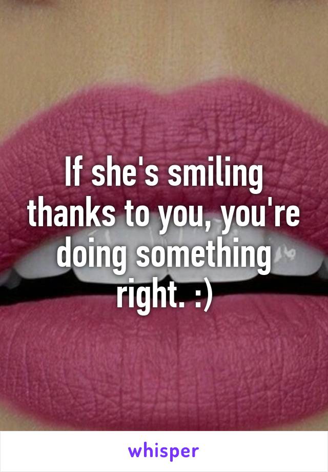 If she's smiling thanks to you, you're doing something right. :)