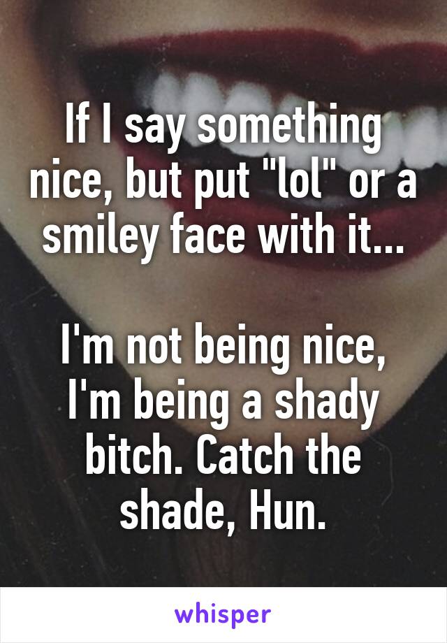 If I say something nice, but put "lol" or a smiley face with it...

I'm not being nice, I'm being a shady bitch. Catch the shade, Hun.