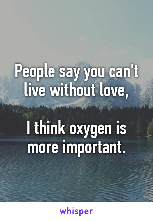 People say you can't live without love,

I think oxygen is more important.