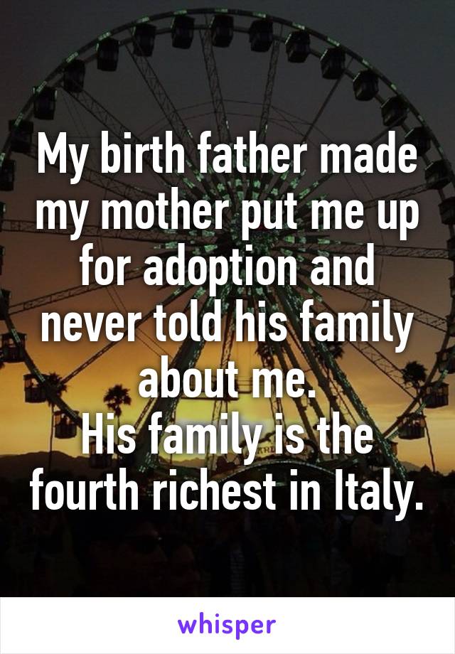 My birth father made my mother put me up for adoption and never told his family about me.
His family is the fourth richest in Italy.