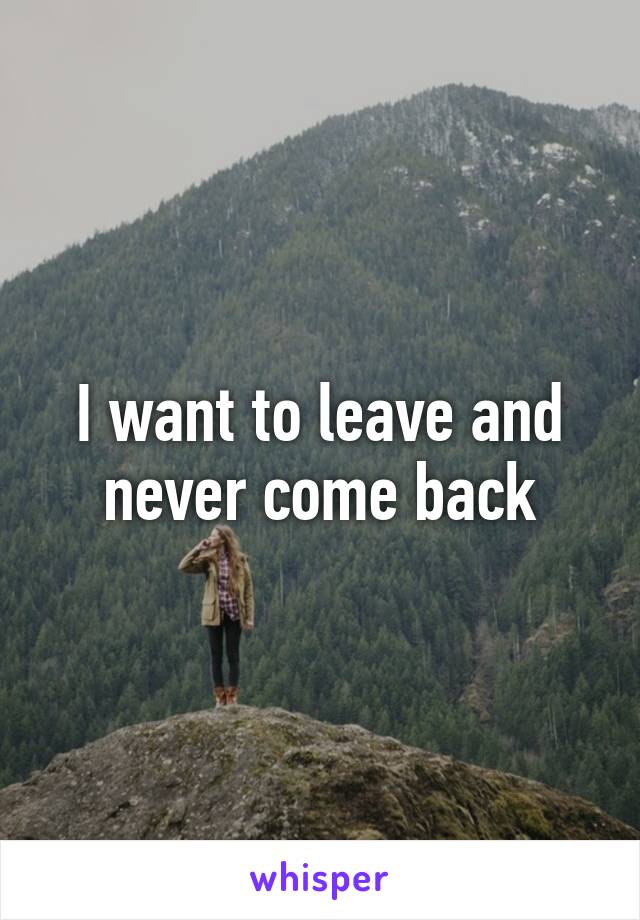 I want to leave and never come back