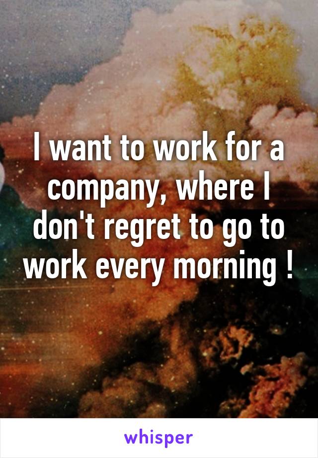 I want to work for a company, where I don't regret to go to work every morning ! 