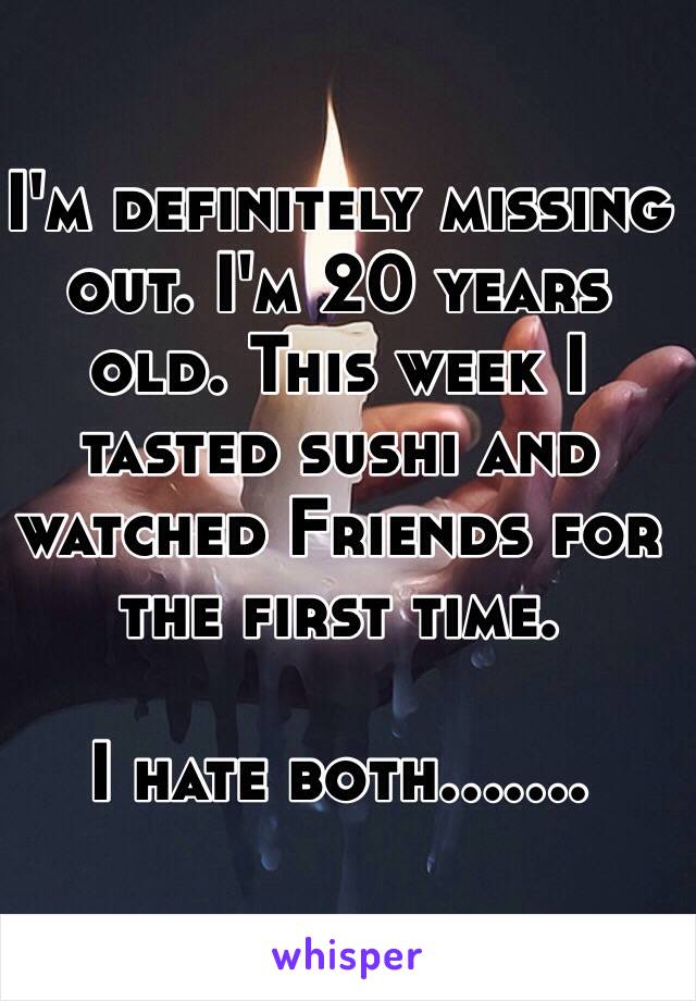 I'm definitely missing out. I'm 20 years old. This week I tasted sushi and watched Friends for the first time.

I hate both.......