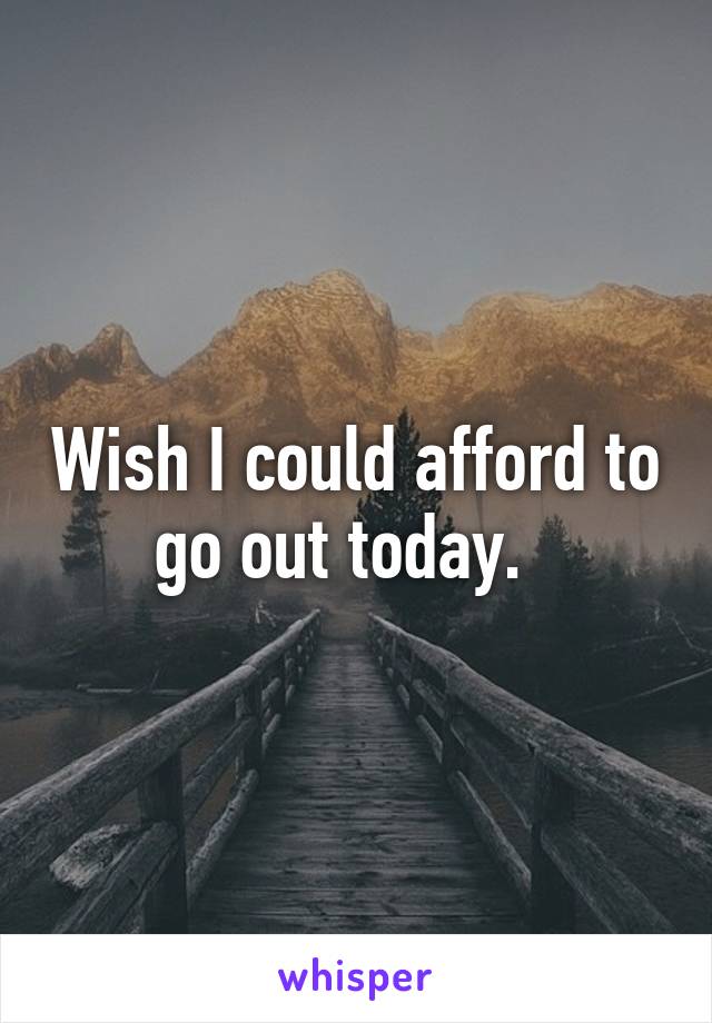 Wish I could afford to go out today.  