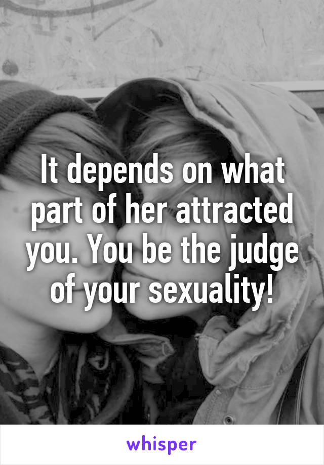 It depends on what part of her attracted you. You be the judge of your sexuality!