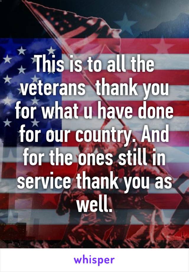 This is to all the veterans  thank you for what u have done for our country. And for the ones still in service thank you as well.