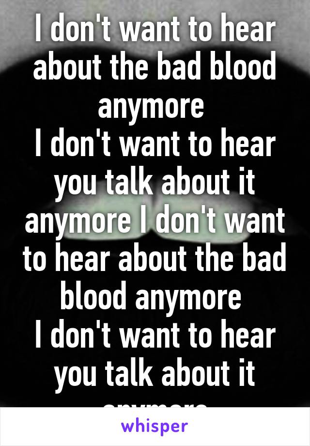 I don't want to hear about the bad blood anymore 
I don't want to hear you talk about it anymore I don't want to hear about the bad blood anymore 
I don't want to hear you talk about it anymore