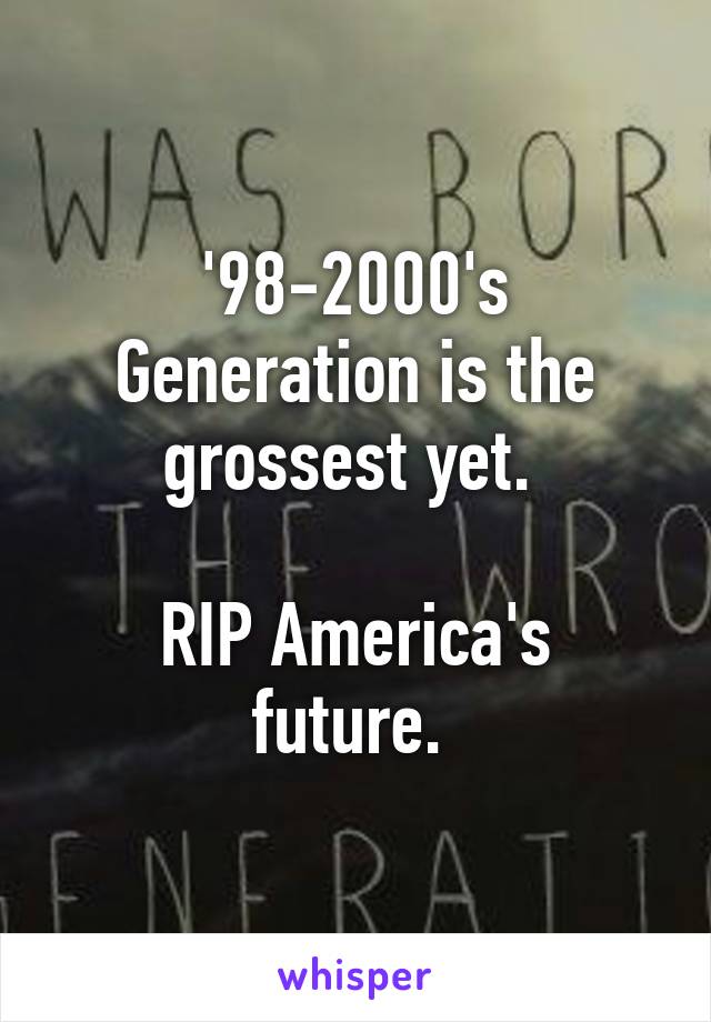 '98-2000's Generation is the grossest yet. 

RIP America's future. 