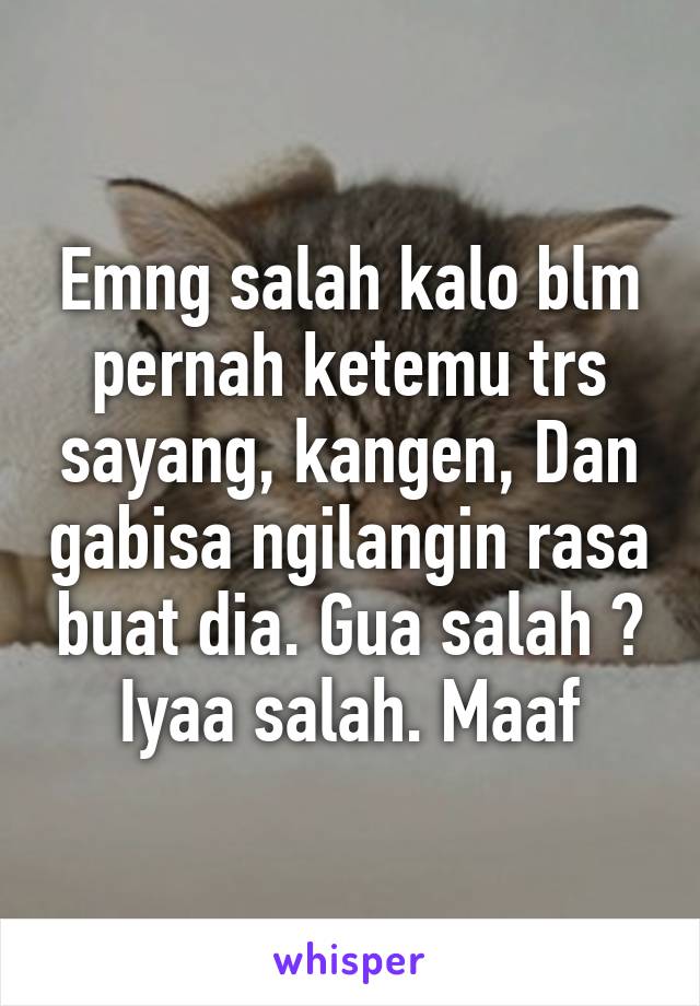 Emng salah kalo blm pernah ketemu trs sayang, kangen, Dan gabisa ngilangin rasa buat dia. Gua salah ? Iyaa salah. Maaf