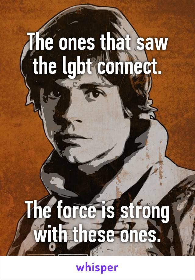 The ones that saw the lgbt connect.





The force is strong with these ones.