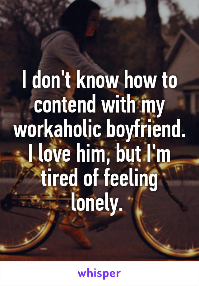 I don't know how to contend with my workaholic boyfriend. I love him, but I'm tired of feeling lonely. 