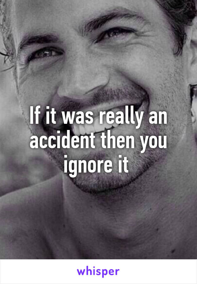 If it was really an accident then you ignore it 