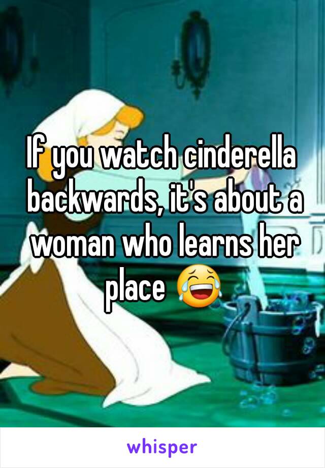 If you watch cinderella backwards, it's about a woman who learns her place 😂