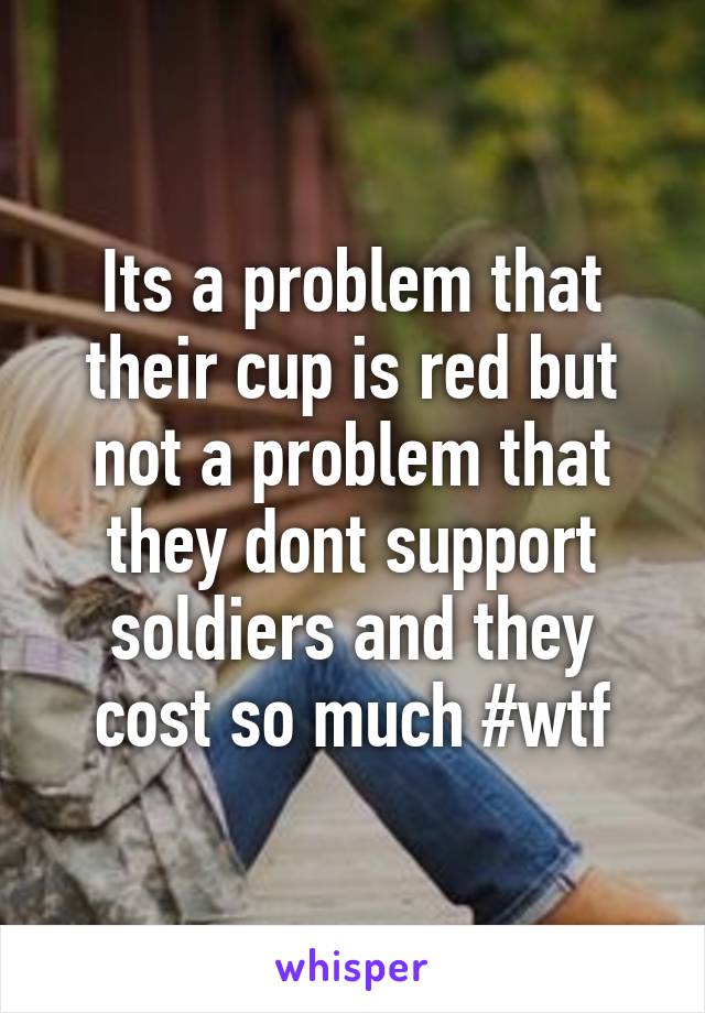 Its a problem that their cup is red but not a problem that they dont support soldiers and they cost so much #wtf