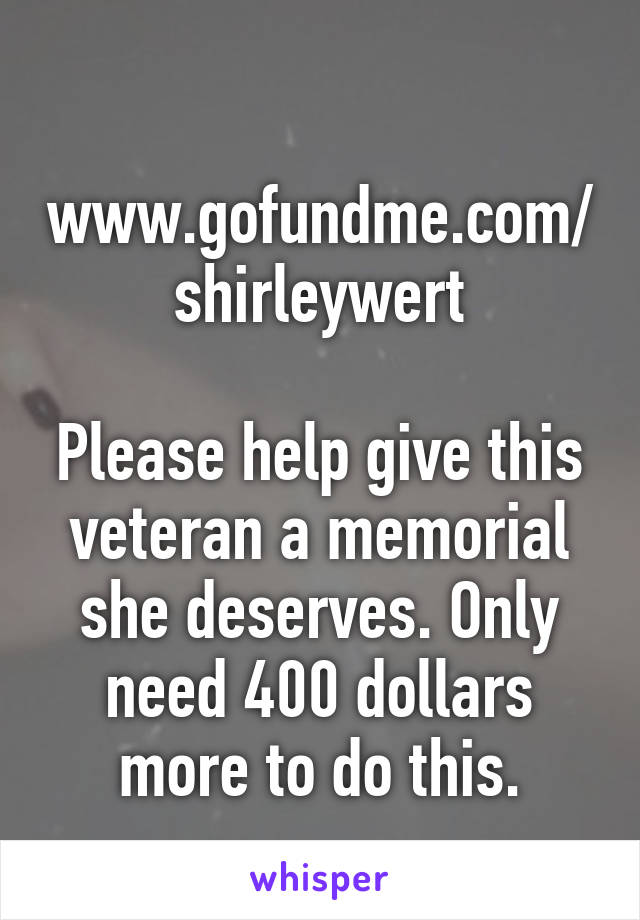 
www.gofundme.com/shirleywert

Please help give this veteran a memorial she deserves. Only need 400 dollars more to do this.