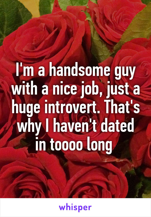 I'm a handsome guy with a nice job, just a huge introvert. That's why I haven't dated in toooo long 