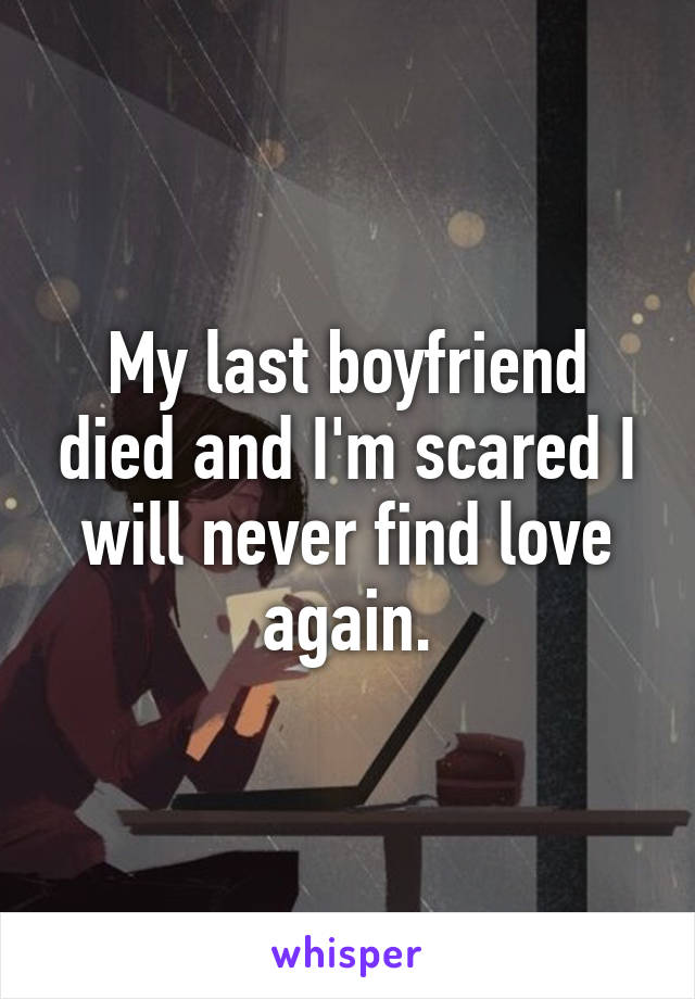 My last boyfriend died and I'm scared I will never find love again.