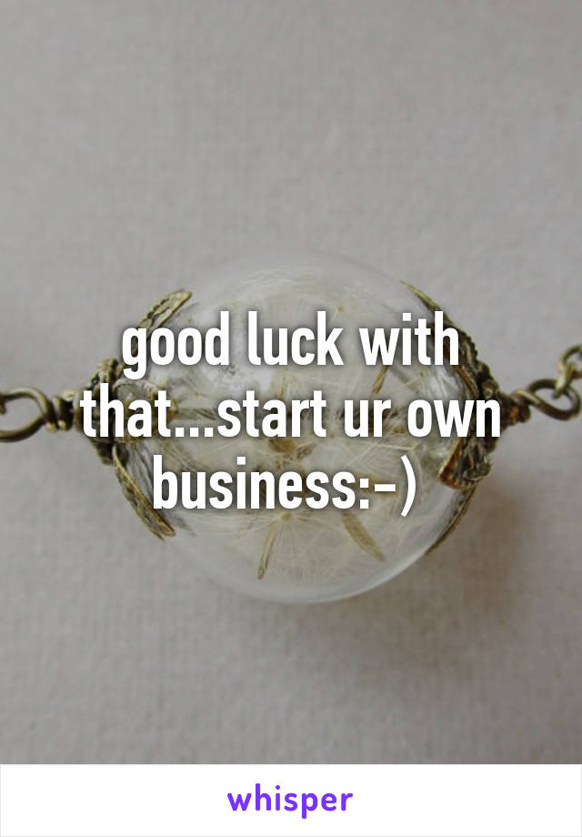 good luck with that...start ur own business:-) 