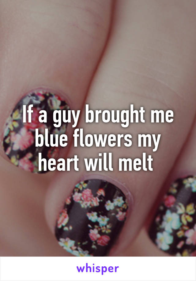 If a guy brought me blue flowers my heart will melt 