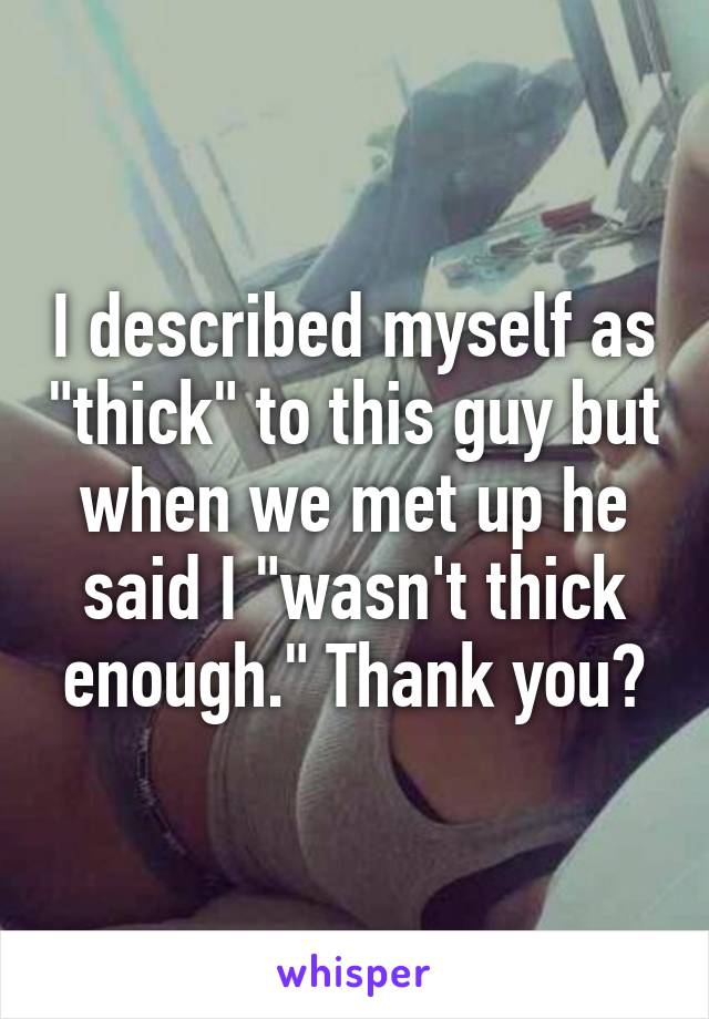 I described myself as "thick" to this guy but when we met up he said I "wasn't thick enough." Thank you?