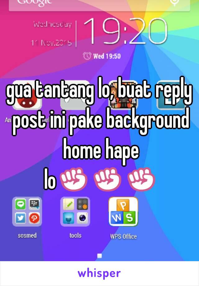 gua tantang lo, buat reply post ini pake background home hape lo✊✊✊