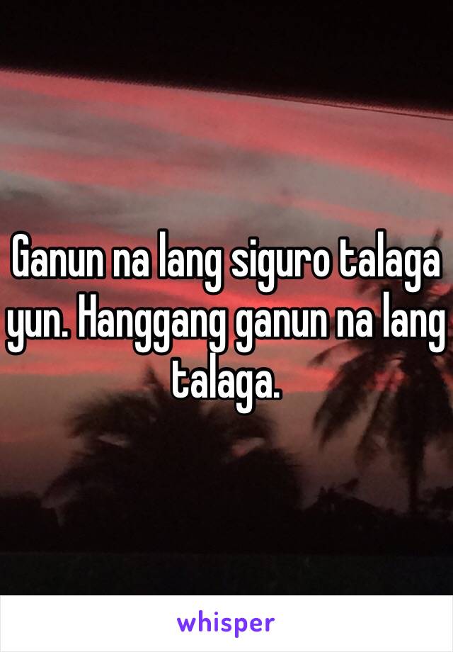 Ganun na lang siguro talaga yun. Hanggang ganun na lang talaga. 