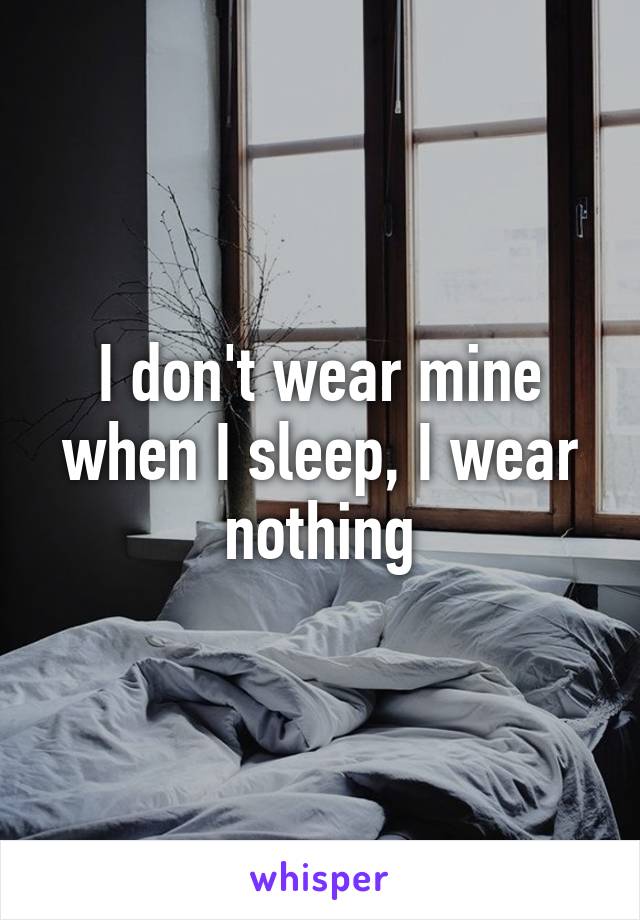 I don't wear mine when I sleep, I wear nothing