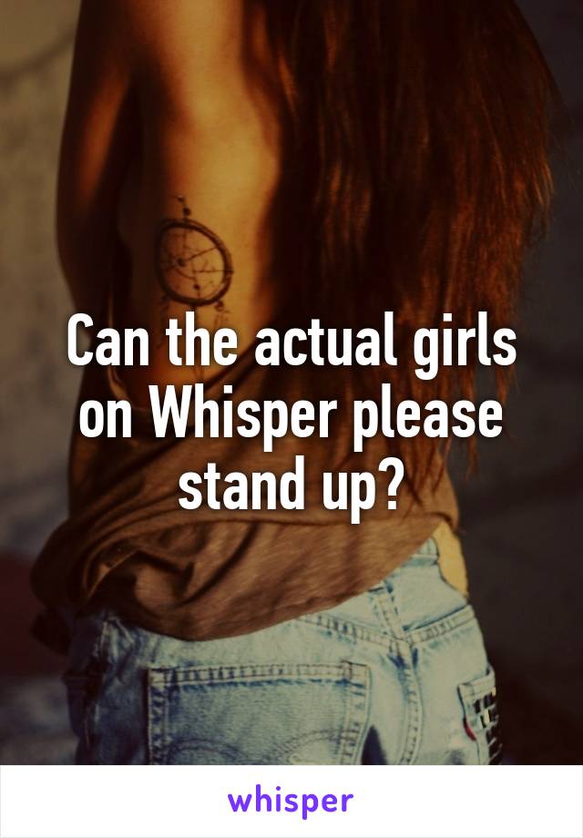 Can the actual girls on Whisper please stand up?