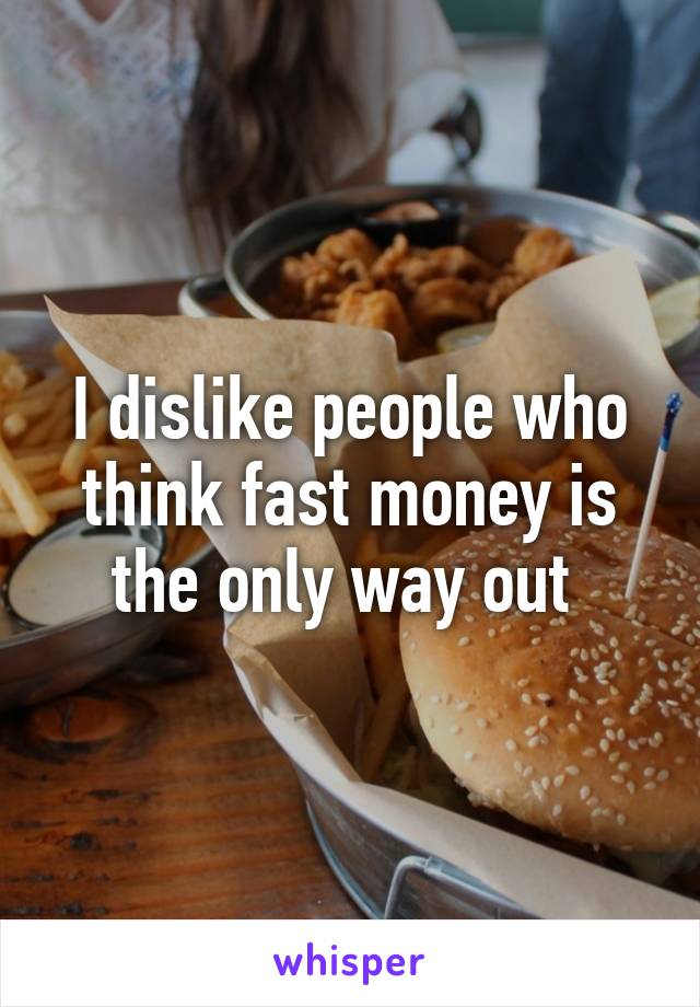 I dislike people who think fast money is the only way out 