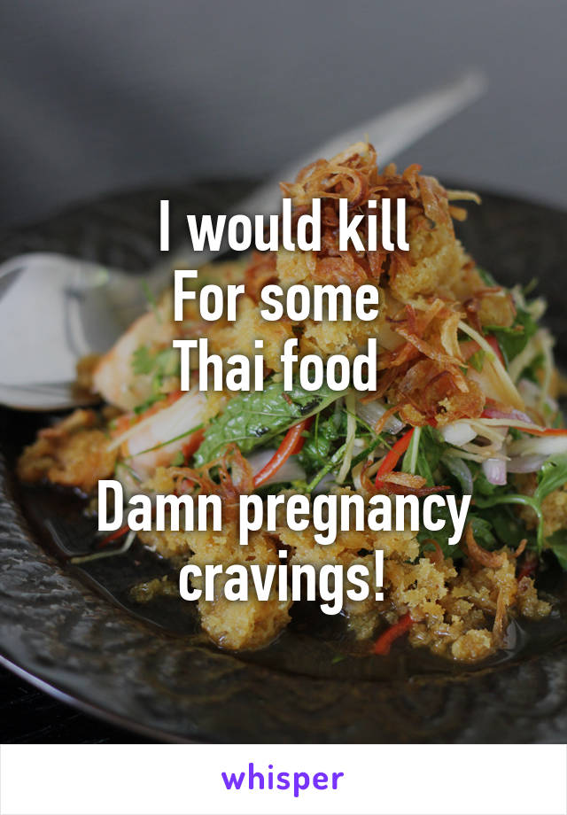 I would kill
For some 
Thai food 

Damn pregnancy cravings!