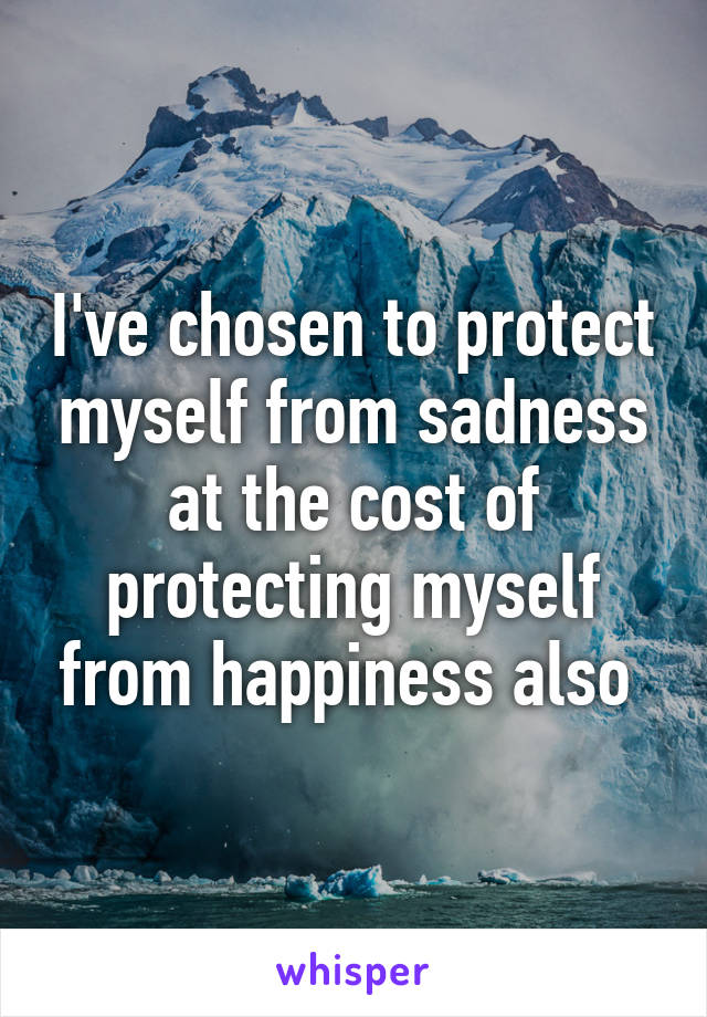 I've chosen to protect myself from sadness at the cost of protecting myself from happiness also 