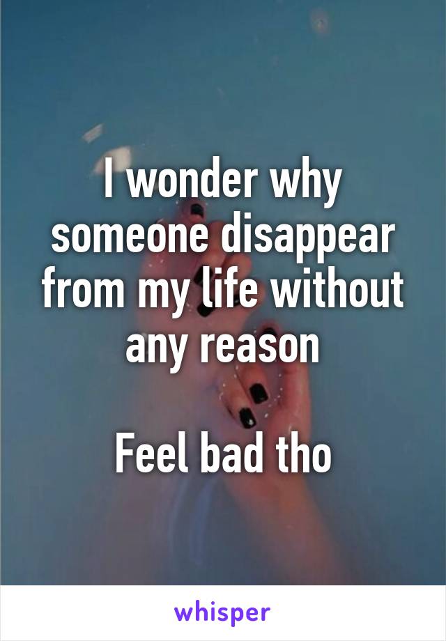 I wonder why someone disappear from my life without any reason

Feel bad tho