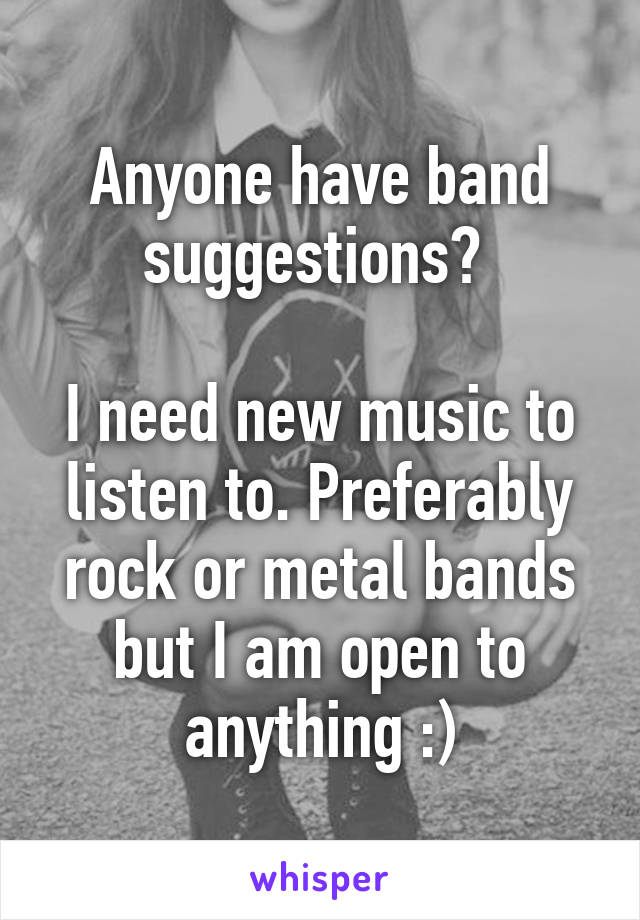 Anyone have band suggestions? 

I need new music to listen to. Preferably rock or metal bands but I am open to anything :)