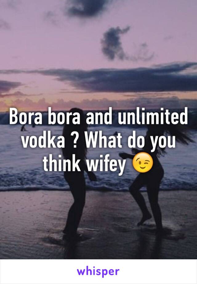 Bora bora and unlimited vodka ? What do you think wifey 😉